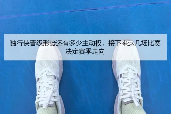 独行侠晋级形势还有多少主动权，接下来这几场比赛决定赛季走向